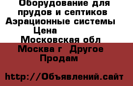 Оборудование для прудов и септиков. Аэрационные системы › Цена ­ 10 000 - Московская обл., Москва г. Другое » Продам   